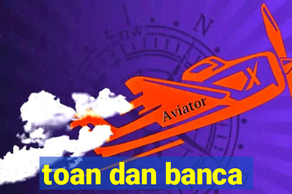 toan dan banca