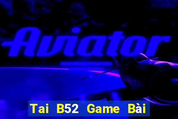 Tai B52 Game Bài Rút Tiền Uy Tín