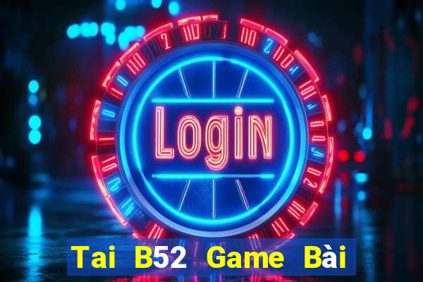 Tai B52 Game Bài Rút Tiền Uy Tín