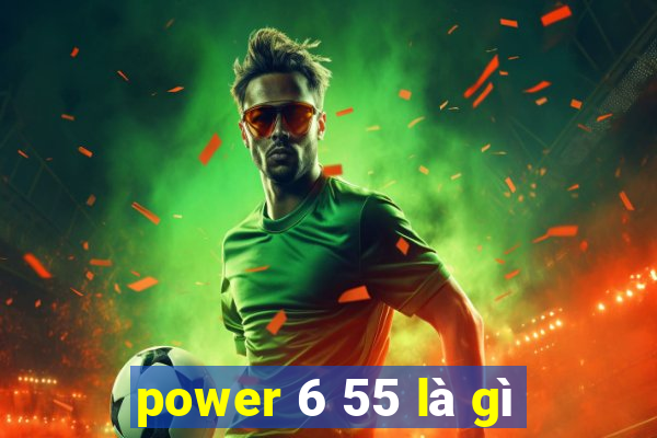 power 6 55 là gì