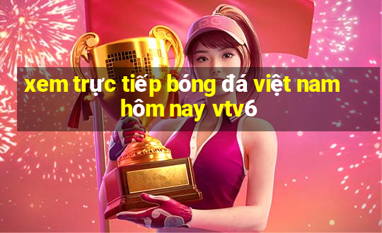 xem trực tiếp bóng đá việt nam hôm nay vtv6