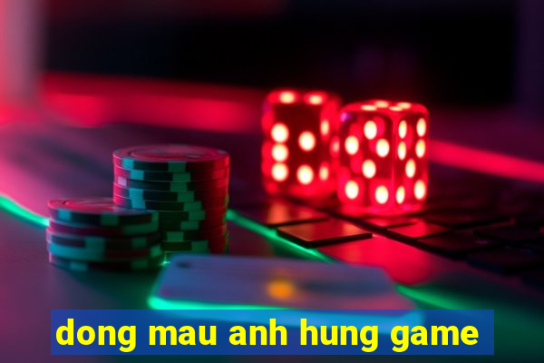 dong mau anh hung game