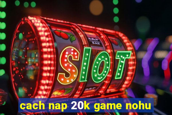 cach nap 20k game nohu