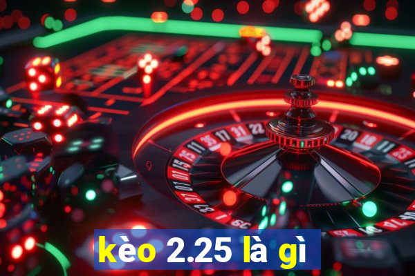 kèo 2.25 là gì