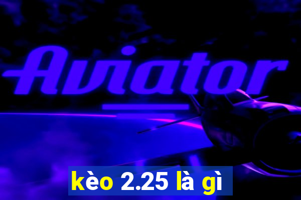 kèo 2.25 là gì