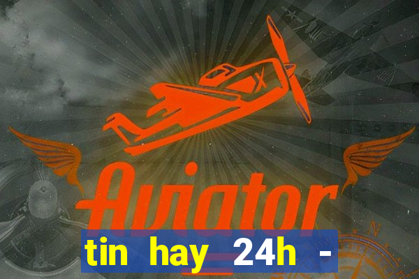 tin hay 24h - đọc báo mới