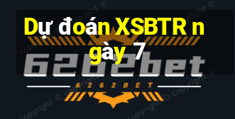 Dự đoán XSBTR ngày 7