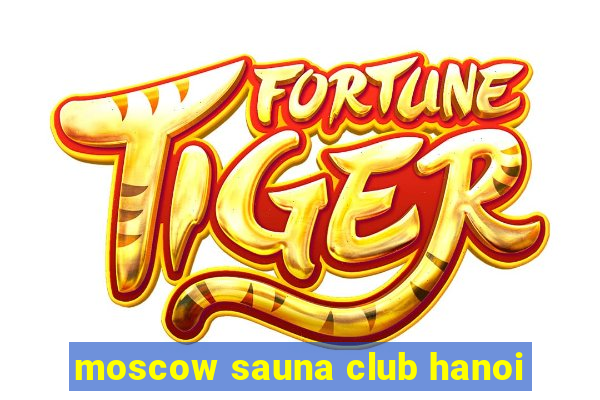 moscow sauna club hanoi