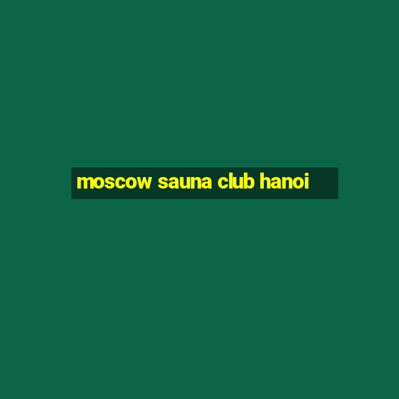 moscow sauna club hanoi