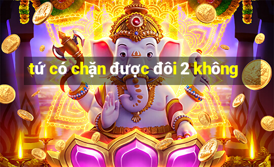 tứ có chặn được đôi 2 không