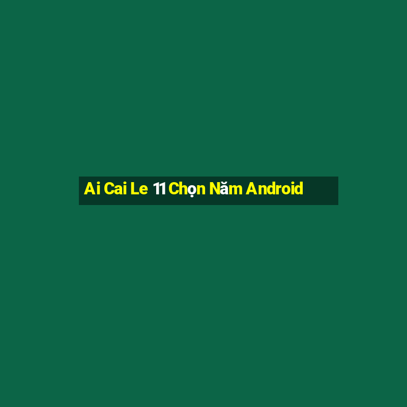 Ai Cai Le 11 Chọn Năm Android