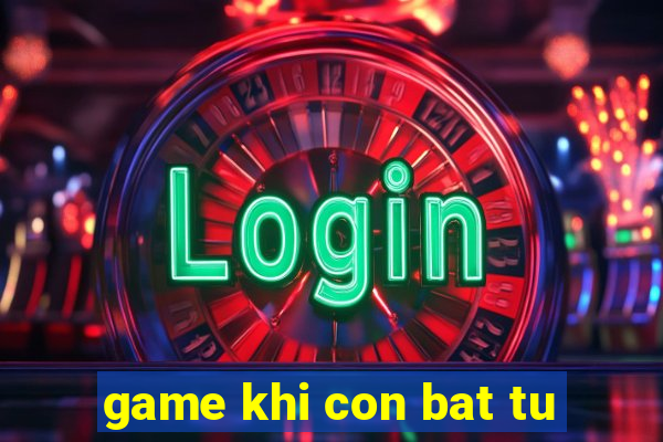 game khi con bat tu