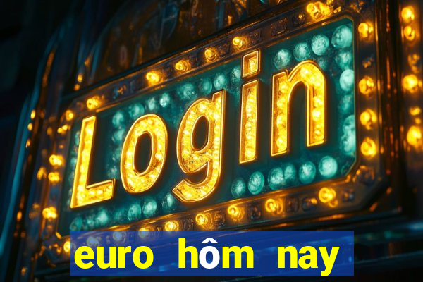 euro hôm nay trực tiếp