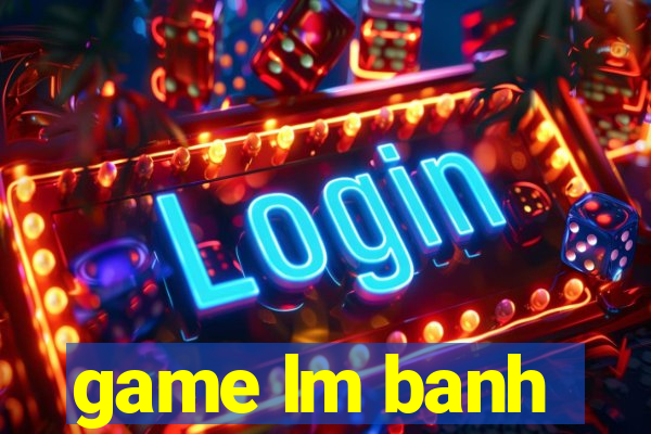 game lm banh