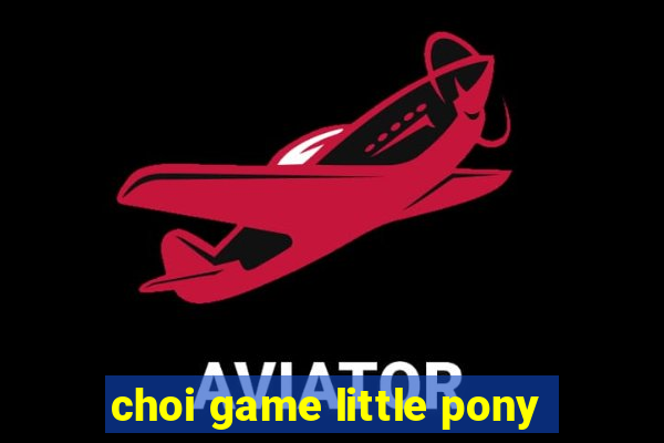 choi game little pony