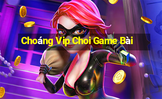 Choáng Vip Choi Game Bài