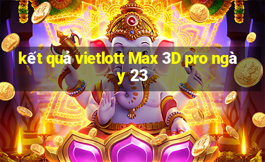 kết quả vietlott Max 3D pro ngày 23