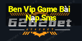 Ben Vip Game Bài Nạp Sms