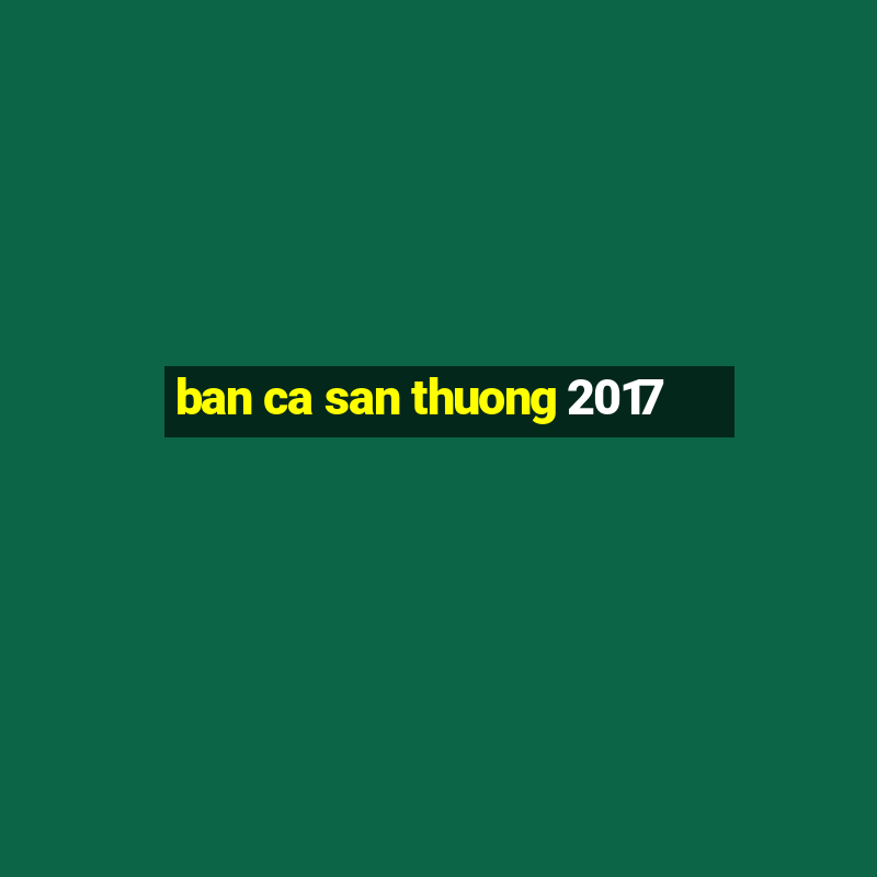 ban ca san thuong 2017