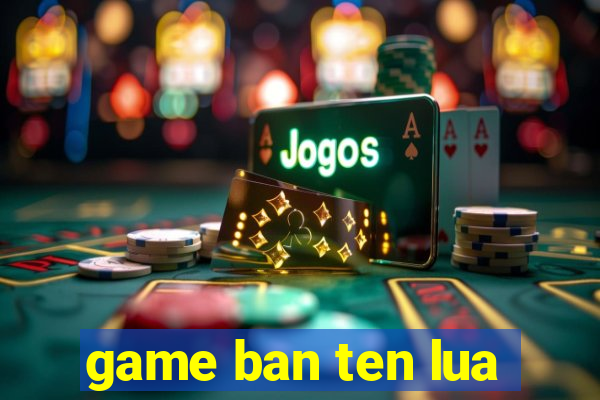 game ban ten lua