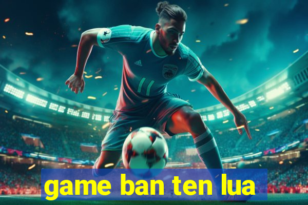 game ban ten lua