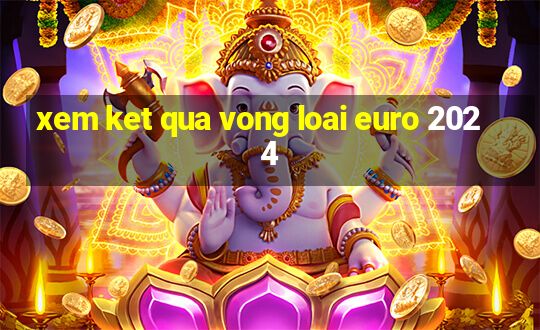 xem ket qua vong loai euro 2024