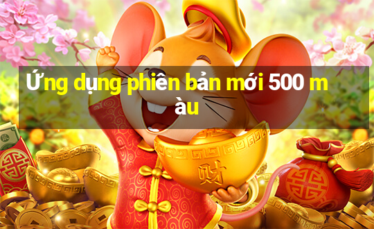 Ứng dụng phiên bản mới 500 màu