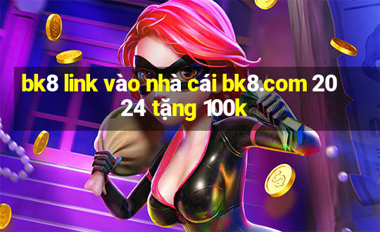 bk8 link vào nhà cái bk8.com 2024 tặng 100k