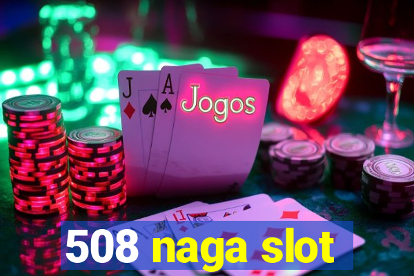 508 naga slot