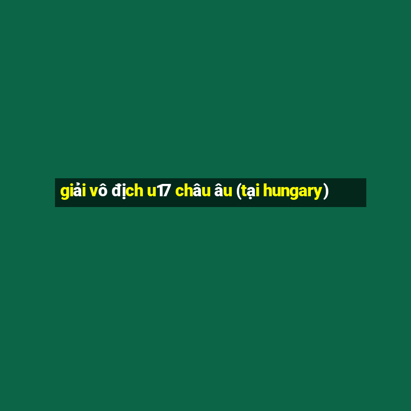 giải vô địch u17 châu âu (tại hungary)