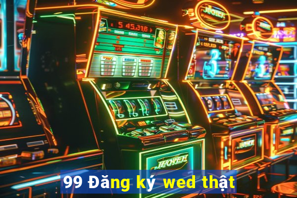 99 Đăng ký wed thật