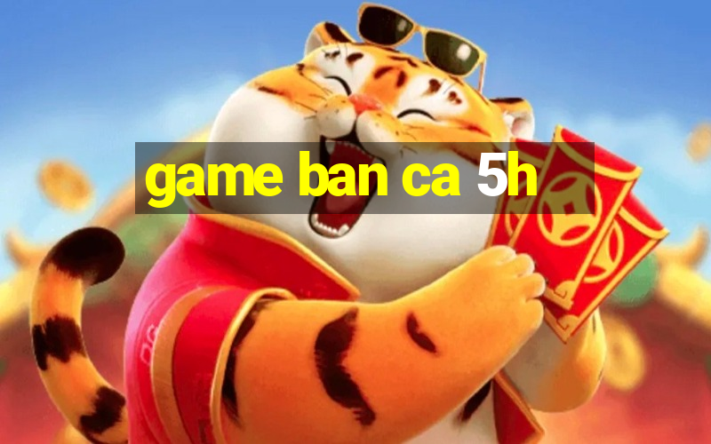 game ban ca 5h