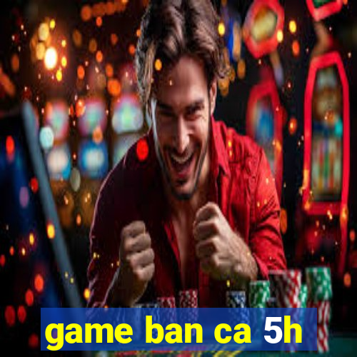 game ban ca 5h