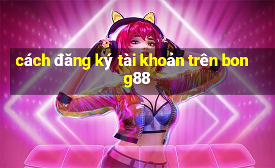 cách đăng ký tài khoản trên bong88