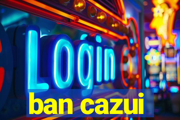 ban cazui