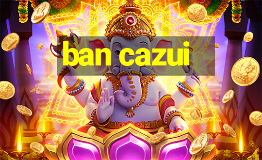 ban cazui