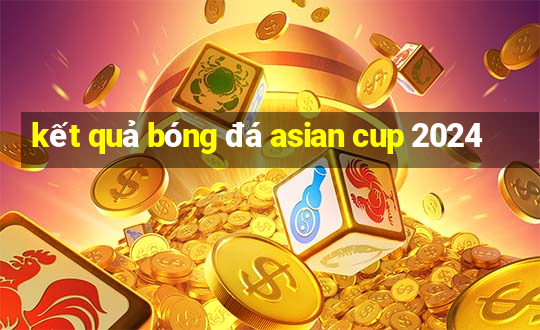 kết quả bóng đá asian cup 2024