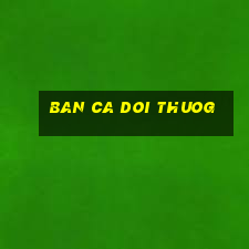 ban ca doi thuog