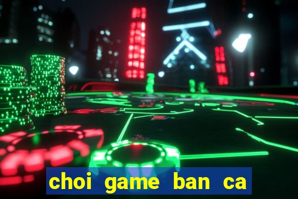 choi game ban ca rong vang