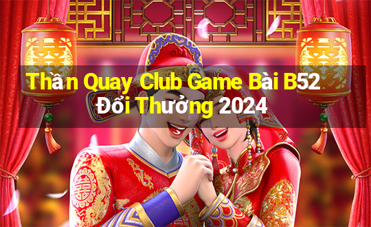 Thần Quay Club Game Bài B52 Đổi Thưởng 2024