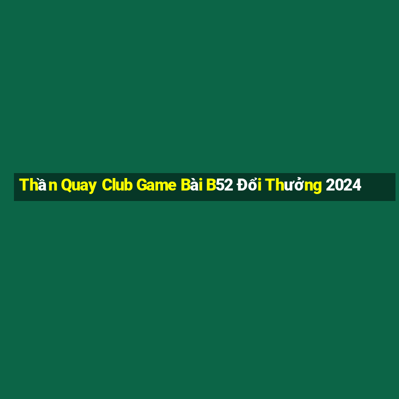 Thần Quay Club Game Bài B52 Đổi Thưởng 2024