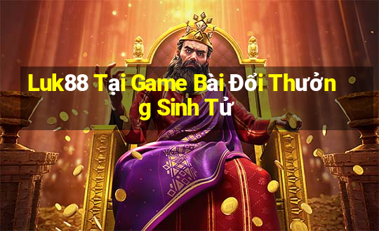 Luk88 Tại Game Bài Đổi Thưởng Sinh Tử