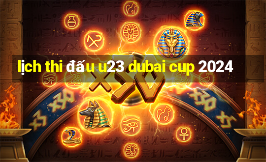 lịch thi đấu u23 dubai cup 2024