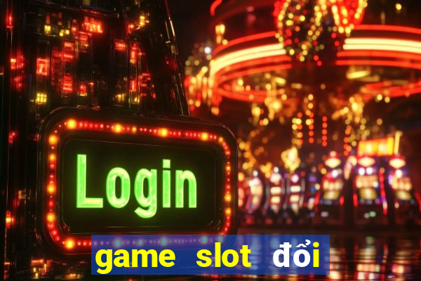 game slot đổi tiền mặt