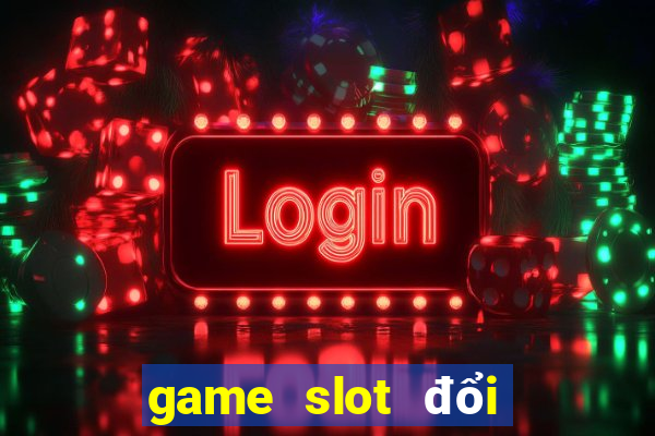 game slot đổi tiền mặt