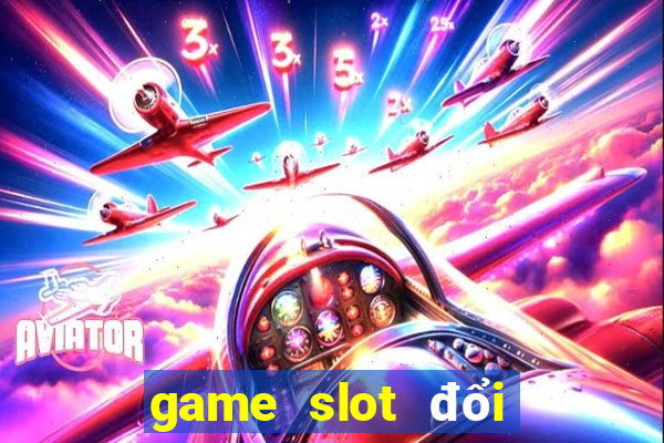 game slot đổi tiền mặt