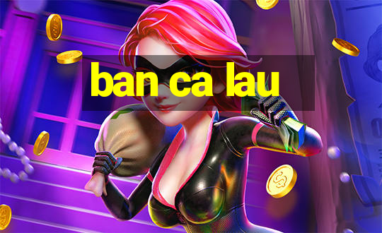 ban ca lau