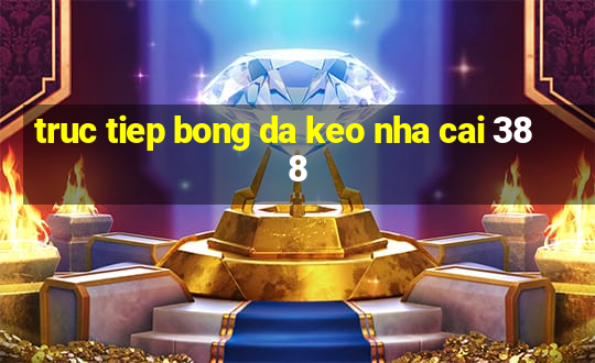 truc tiep bong da keo nha cai 388