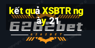 kết quả XSBTR ngày 21