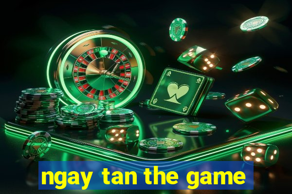 ngay tan the game